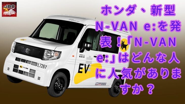 【ホンダの「N-VAN e:」】100万円台から手に入る1人乗り仕様も登場！ ホンダ、新型N-VAN e:を発表！新型軽バン「N-VAN e:」はどんな人に人気がありますか？【JBNカーニュース 】