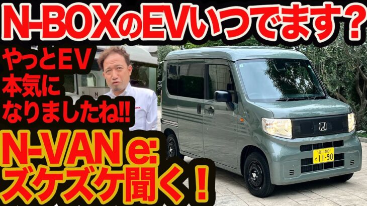 【EV版 N-BOX いつ出ます？】 新型 N-VAN e: ズケズケ聞く!! やっとEVに本気になりましたねホンダさん！